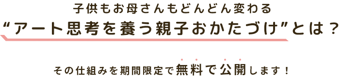 子供もお母さんもどんどん変わる “アート思考を養う親子おかたづけ”とは？ その仕組みを期間限定で無料で公開します！